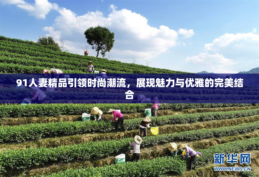 91人妻精品引领时尚潮流，展现魅力与优雅的完美结合