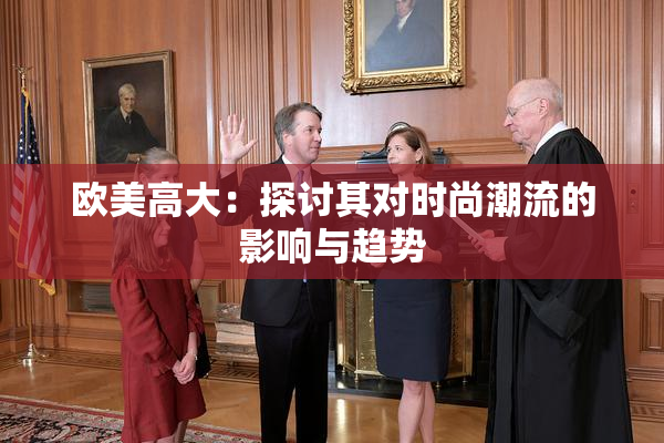 欧美高大：探讨其对时尚潮流的影响与趋势