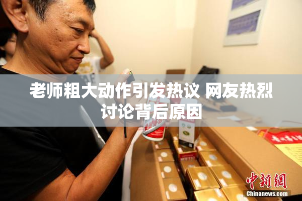 老师粗大动作引发热议 网友热烈讨论背后原因