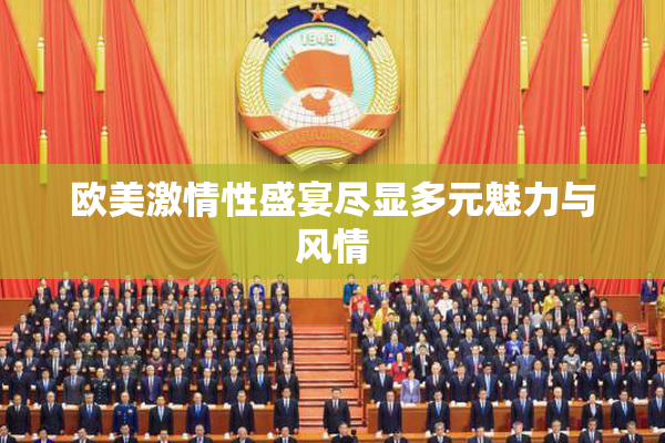 欧美激情性盛宴尽显多元魅力与风情