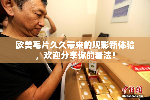 欧美毛片久久带来的观影新体验，欢迎分享你的看法！