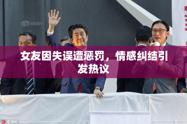 女友因失误遭惩罚，情感纠结引发热议