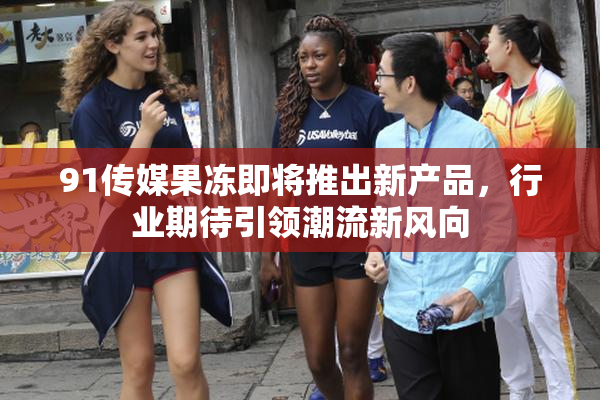91传媒果冻即将推出新产品，行业期待引领潮流新风向