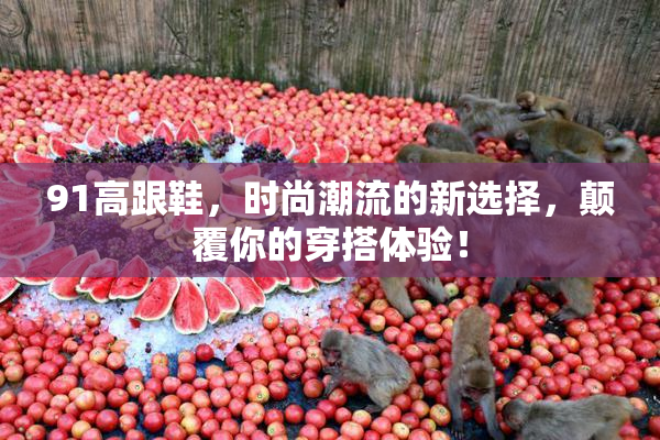 91高跟鞋，时尚潮流的新选择，颠覆你的穿搭体验！