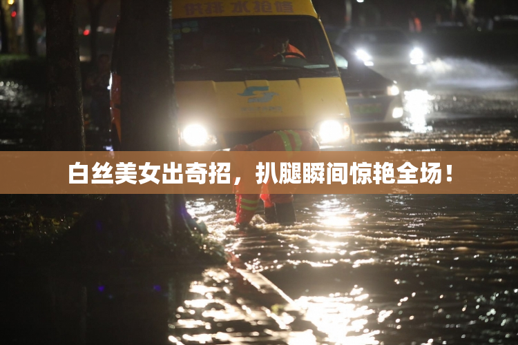 白丝美女出奇招，扒腿瞬间惊艳全场！