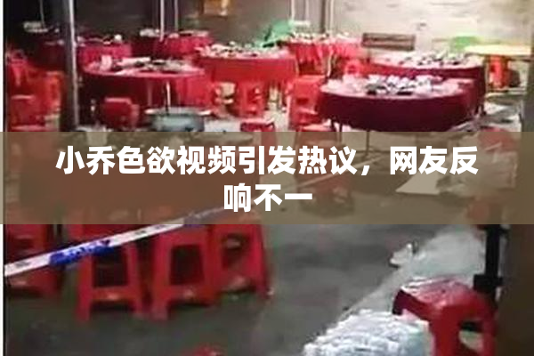 小乔色欲视频引发热议，网友反响不一