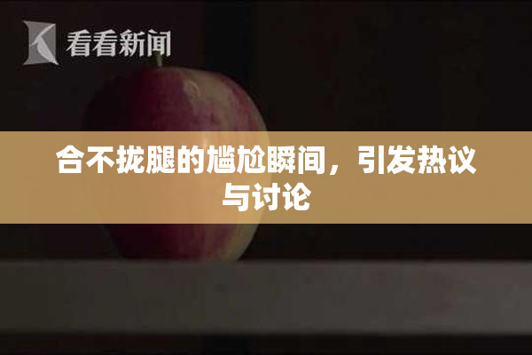 合不拢腿的尴尬瞬间，引发热议与讨论