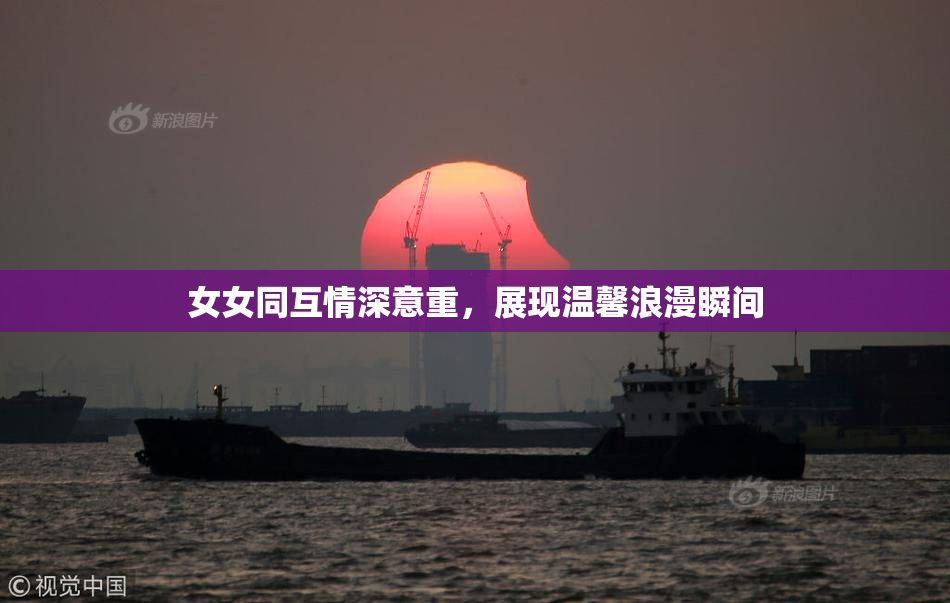 女女同互情深意重，展现温馨浪漫瞬间
