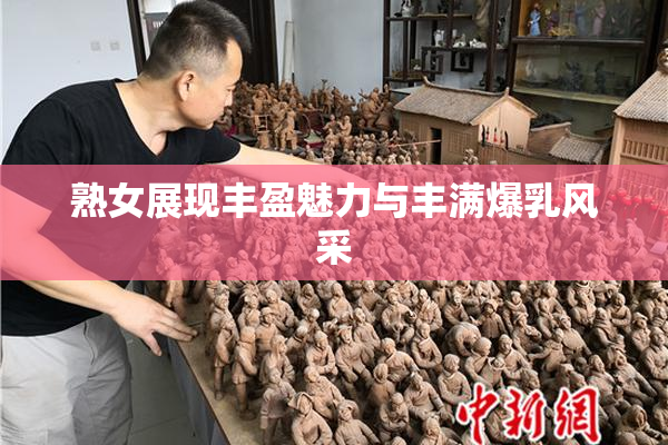 熟女展现丰盈魅力与丰满爆乳风采
