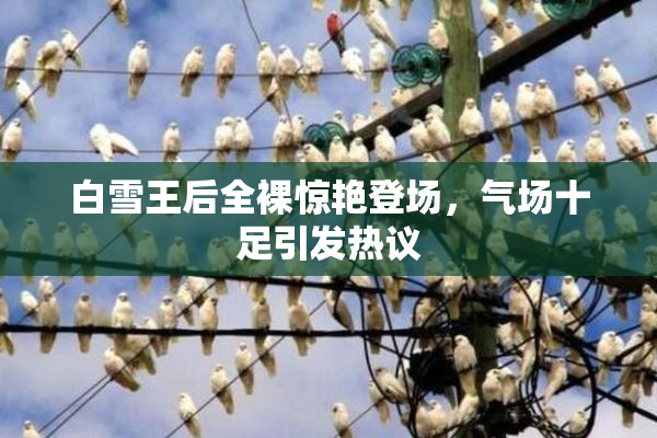 白雪王后全裸惊艳登场，气场十足引发热议