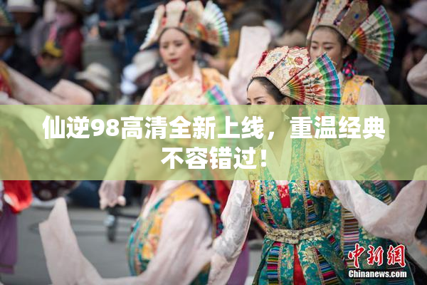 仙逆98高清全新上线，重温经典不容错过！