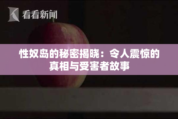 性奴岛的秘密揭晓：令人震惊的真相与受害者故事