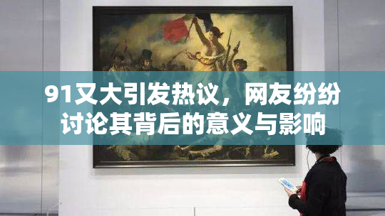91又大引发热议，网友纷纷讨论其背后的意义与影响