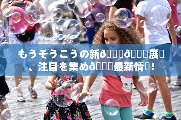 もうそうこうの新👅🍑展開、注目を集め🌃最新情報！