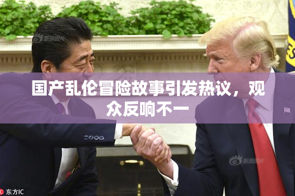国产乱伦冒险故事引发热议，观众反响不一