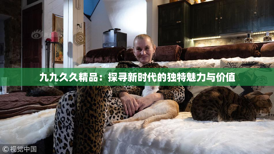 九九久久精品：探寻新时代的独特魅力与价值