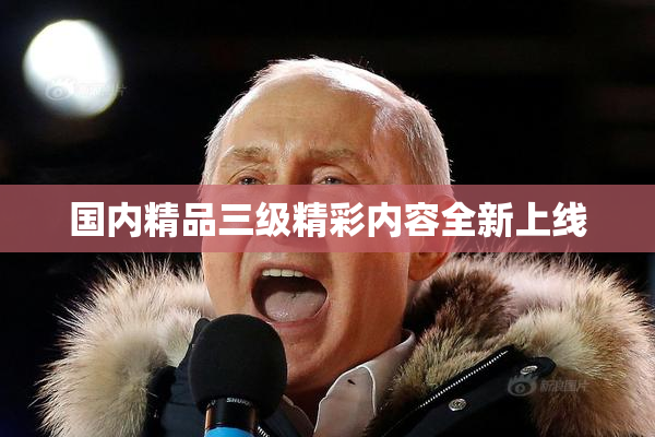 国内精品三级精彩内容全新上线