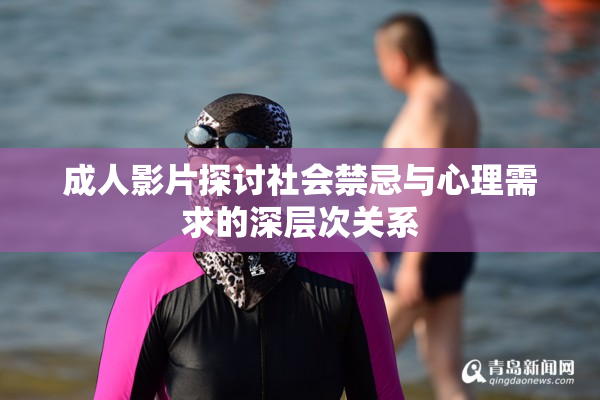 成人影片探讨社会禁忌与心理需求的深层次关系