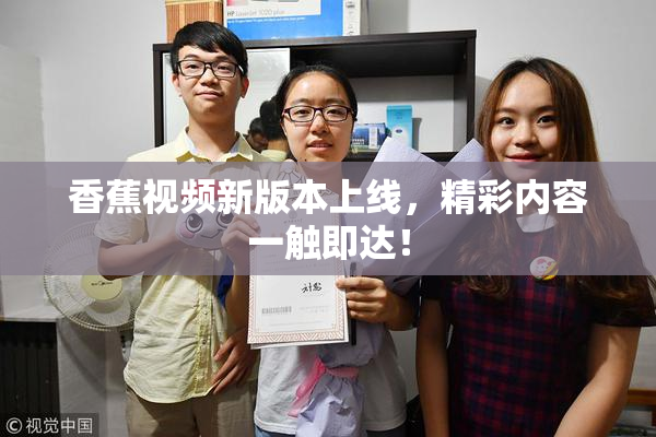 香蕉视频新版本上线，精彩内容一触即达！
