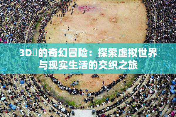 3D姉的奇幻冒险：探索虚拟世界与现实生活的交织之旅