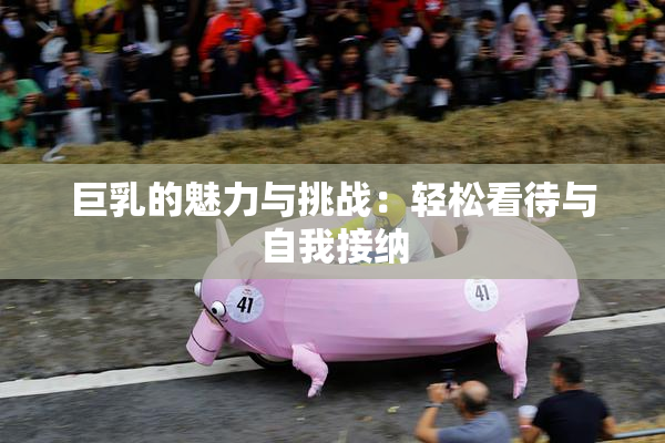 巨乳的魅力与挑战：轻松看待与自我接纳