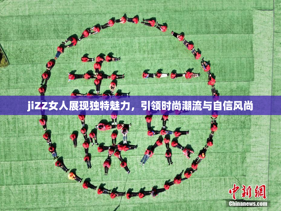 jiZZ女人展现独特魅力，引领时尚潮流与自信风尚