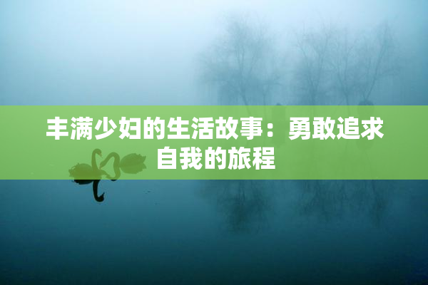 丰满少妇的生活故事：勇敢追求自我的旅程
