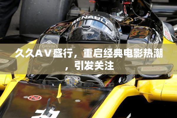 久久AⅤ盛行，重启经典电影热潮，引发关注