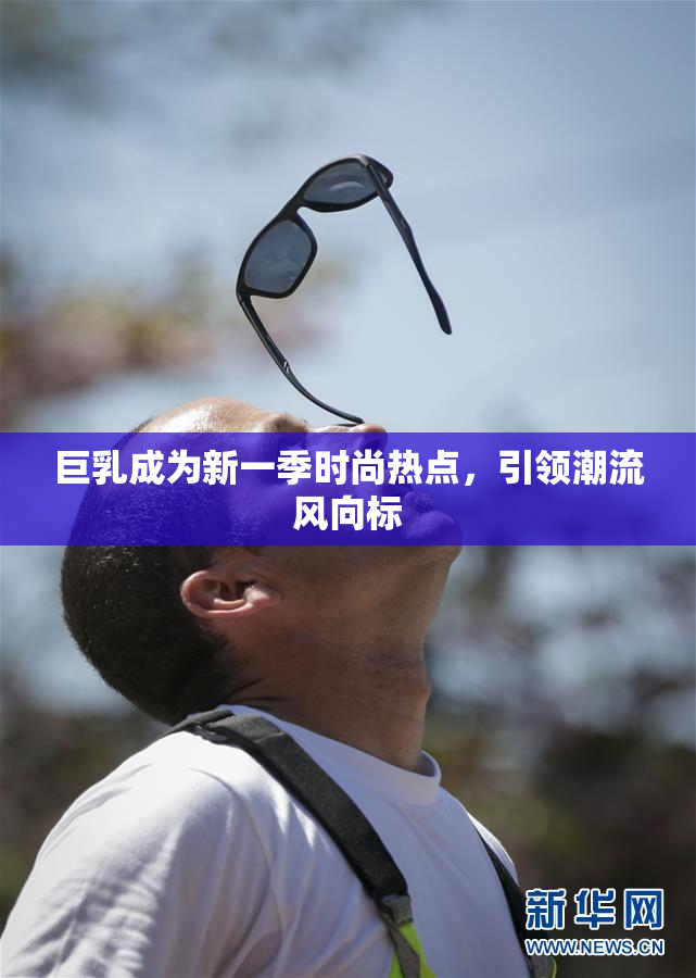 巨乳成为新一季时尚热点，引领潮流风向标