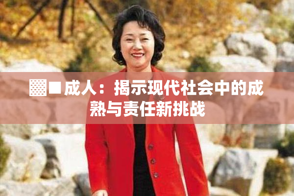 ▓■成人：揭示现代社会中的成熟与责任新挑战