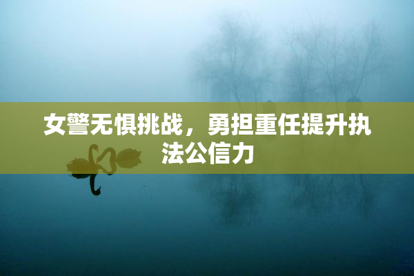 女警无惧挑战，勇担重任提升执法公信力