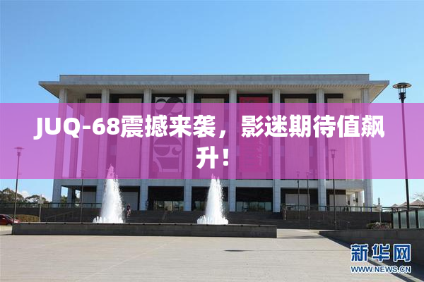 JUQ-68震撼来袭，影迷期待值飙升！