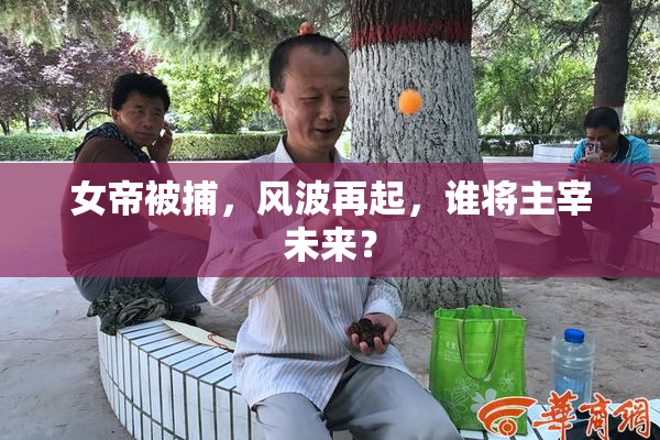 女帝被捕，风波再起，谁将主宰未来？