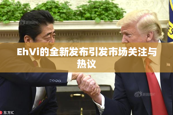 EhVi的全新发布引发市场关注与热议