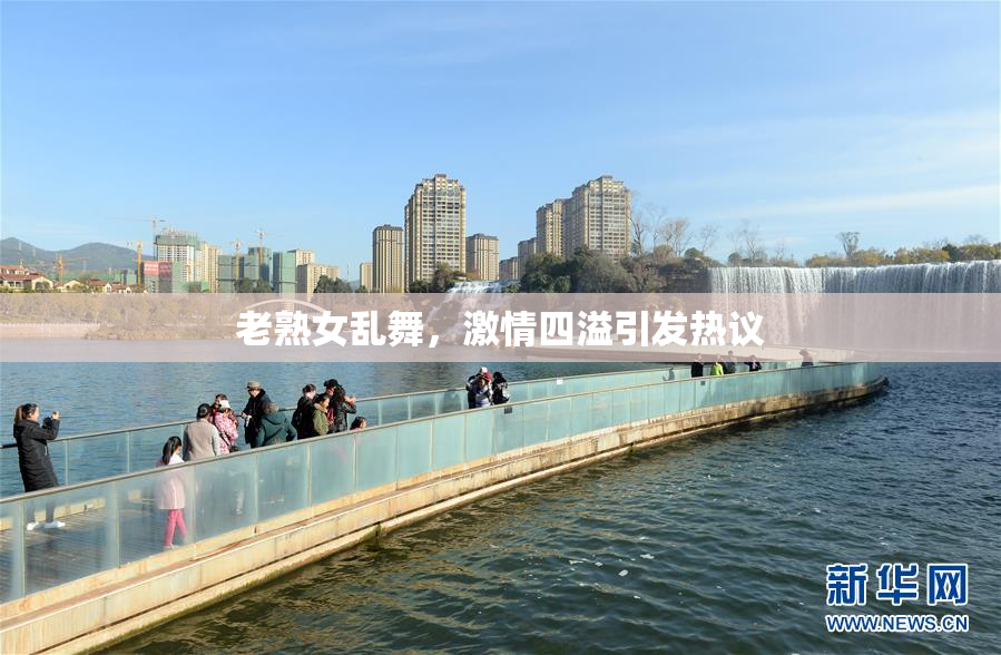 老熟女乱舞，激情四溢引发热议