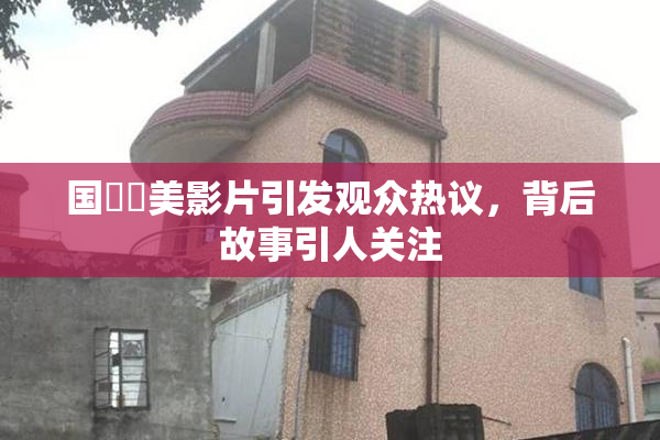 国產歐美影片引发观众热议，背后故事引人关注