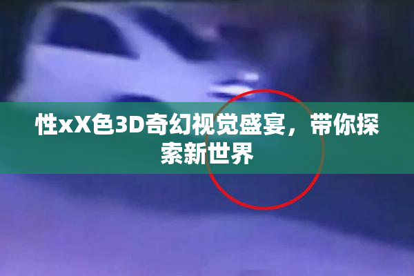 性xX色3D奇幻视觉盛宴，带你探索新世界