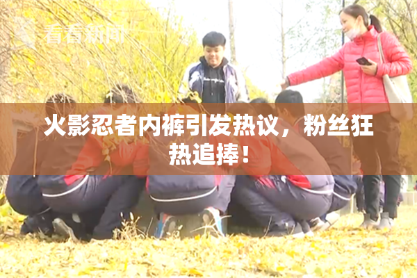 火影忍者内裤引发热议，粉丝狂热追捧！
