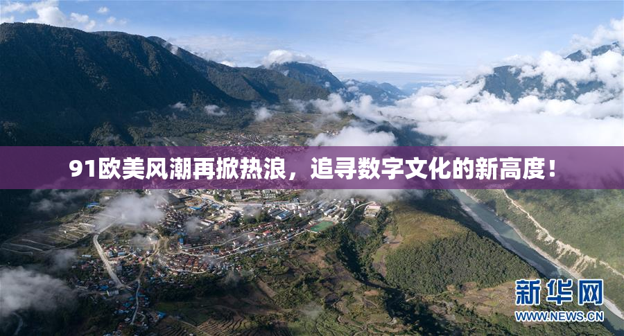 91欧美风潮再掀热浪，追寻数字文化的新高度！