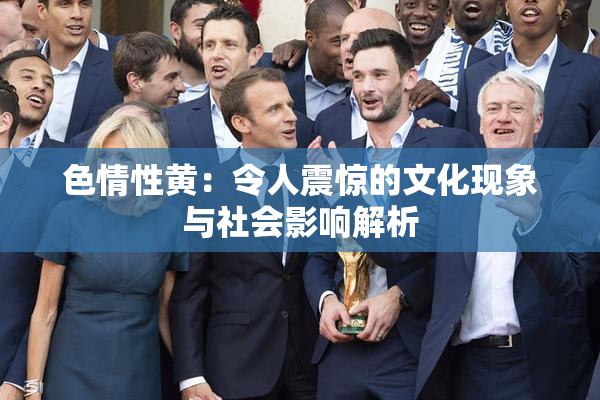 色情性黄：令人震惊的文化现象与社会影响解析