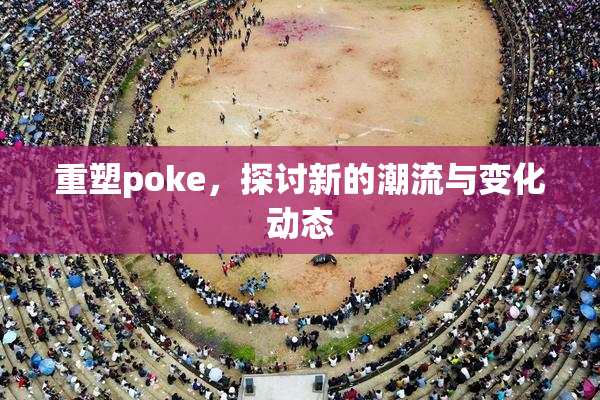 重塑poke，探讨新的潮流与变化动态
