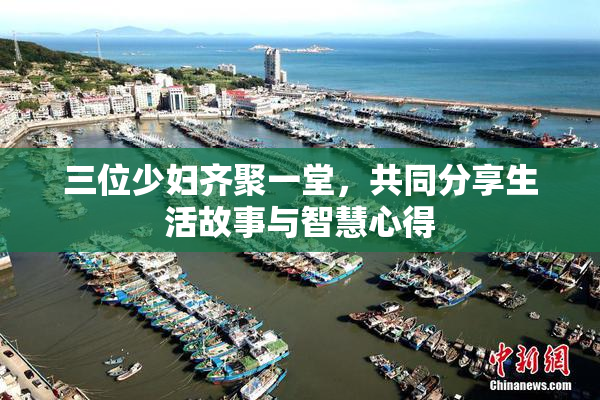 三位少妇齐聚一堂，共同分享生活故事与智慧心得