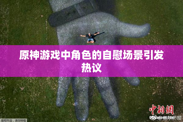 原神游戏中角色的自慰场景引发热议