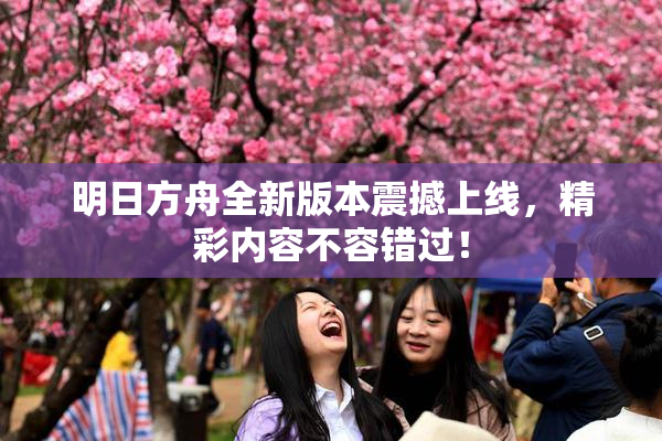 明日方舟全新版本震撼上线，精彩内容不容错过！