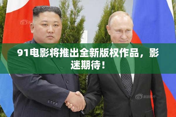 91电影将推出全新版权作品，影迷期待！