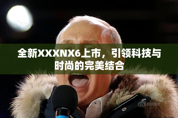 全新XXXNX6上市，引领科技与时尚的完美结合