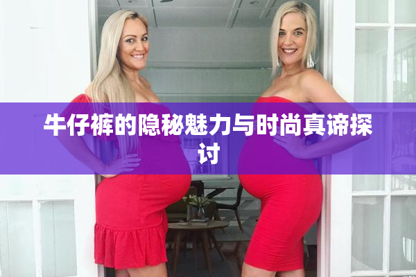牛仔裤的隐秘魅力与时尚真谛探讨