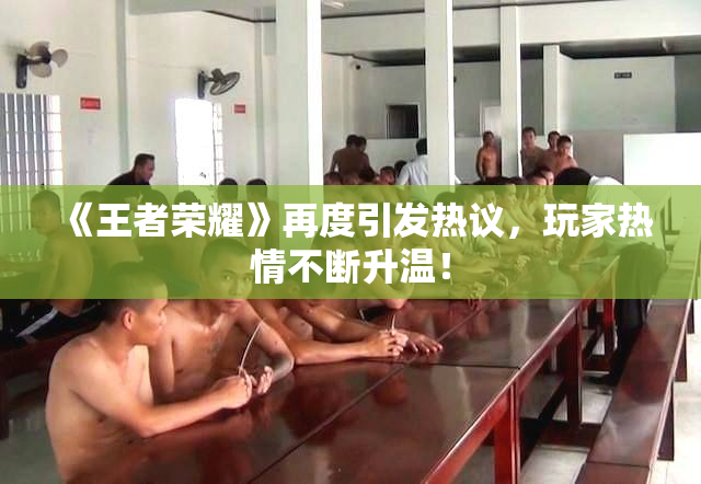《王者荣耀》再度引发热议，玩家热情不断升温！