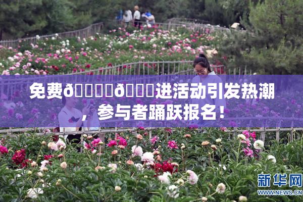 免费🔞‌🍌进活动引发热潮，参与者踊跃报名！