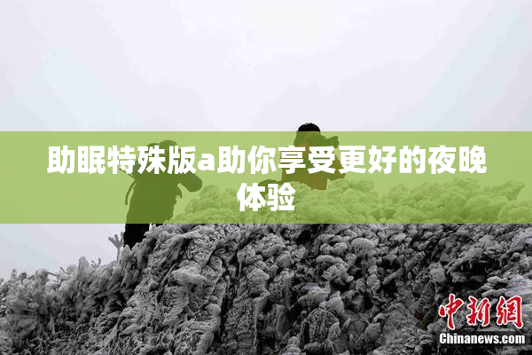 助眠特殊版a助你享受更好的夜晚体验